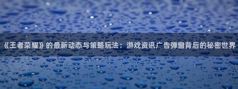 赢咖娱乐平台注册资金多少：《王者荣耀》的最新动态与策略玩法：
