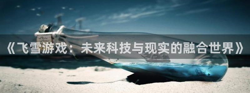 赢咖娱乐平台注册开户：《飞雪游戏：未来科技与现实的融合世界》
