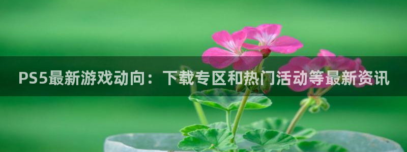 赢咖娱乐平台官网登录：PS5最新游戏动向：下载专区和热门活动
