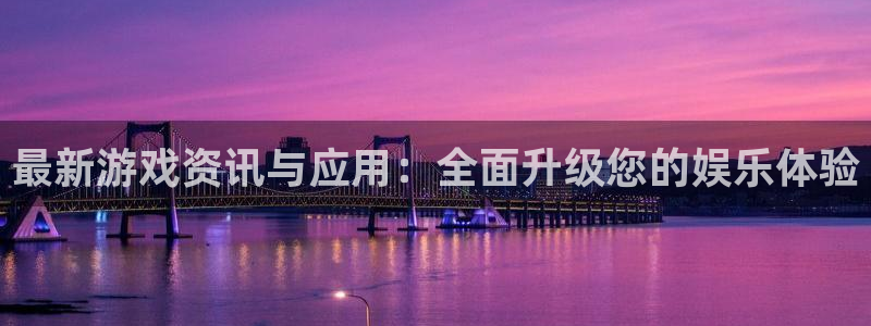 赢咖娱乐2首页登录：最新游戏资讯与应用：全面升级您的娱乐体验