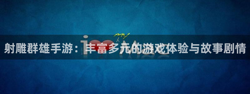 沐春赢咖娱乐：射雕群雄手游：丰富多元的游戏体验与故事剧情